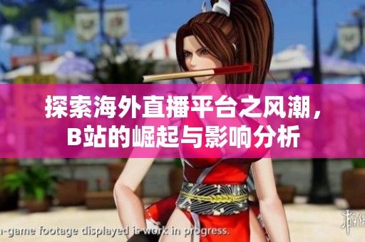 探索海外直播平台之风潮，B站的崛起与影响分析