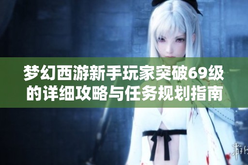 梦幻西游新手玩家突破69级的详细攻略与任务规划指南