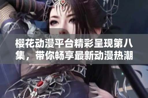 樱花动漫平台精彩呈现第八集，带你畅享最新动漫热潮