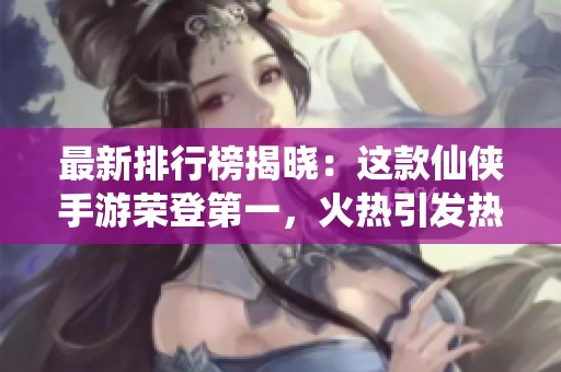 最新排行榜揭晓：这款仙侠手游荣登第一，火热引发热议