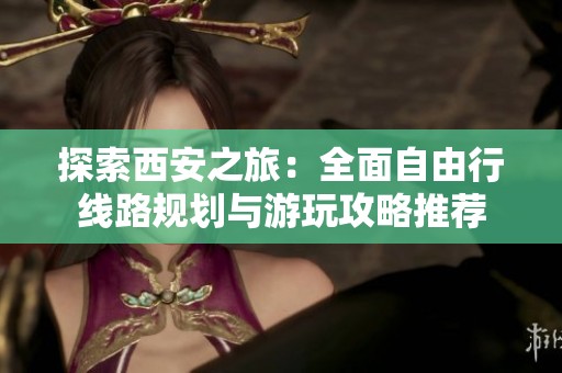 探索西安之旅：全面自由行线路规划与游玩攻略推荐