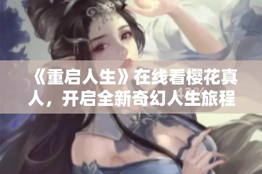 《重启人生》在线看樱花真人，开启全新奇幻人生旅程