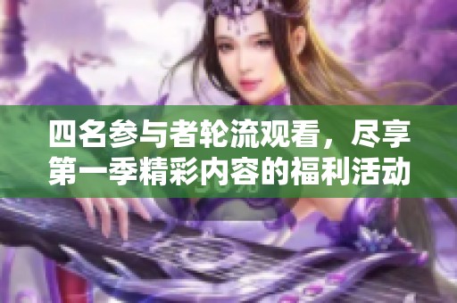四名参与者轮流观看，尽享第一季精彩内容的福利活动