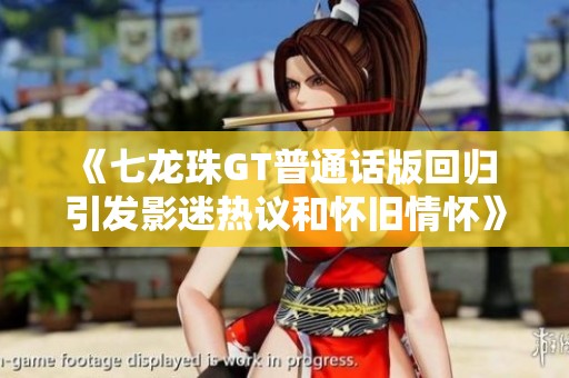 《七龙珠GT普通话版回归 引发影迷热议和怀旧情怀》