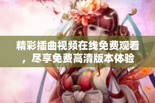 精彩插曲视频在线免费观看，尽享免费高清版本体验