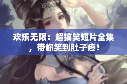 欢乐无限：超搞笑短片全集，带你笑到肚子疼！
