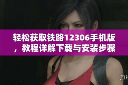 轻松获取铁路12306手机版，教程详解下载与安装步骤