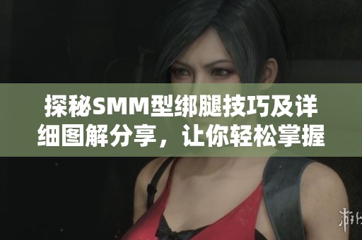 探秘SMM型绑腿技巧及详细图解分享，让你轻松掌握这项技术