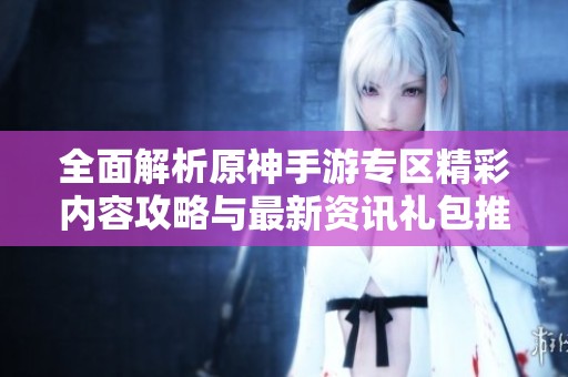 全面解析原神手游专区精彩内容攻略与最新资讯礼包推荐