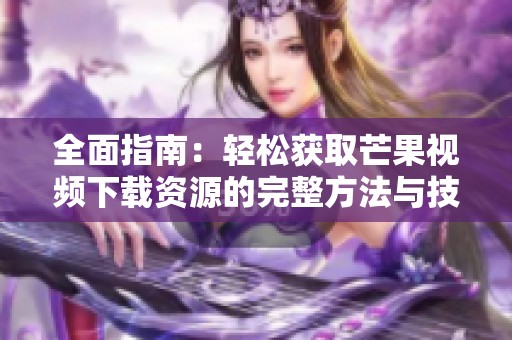 全面指南：轻松获取芒果视频下载资源的完整方法与技巧