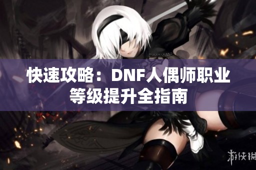 快速攻略：DNF人偶师职业等级提升全指南