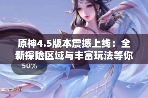 原神4.5版本震撼上线：全新探险区域与丰富玩法等你体验
