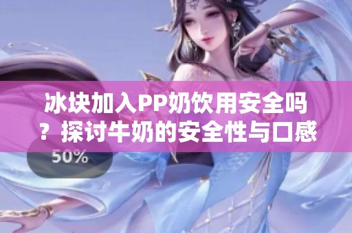 冰块加入PP奶饮用安全吗？探讨牛奶的安全性与口感体验