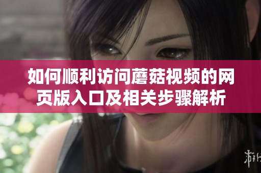 如何顺利访问蘑菇视频的网页版入口及相关步骤解析