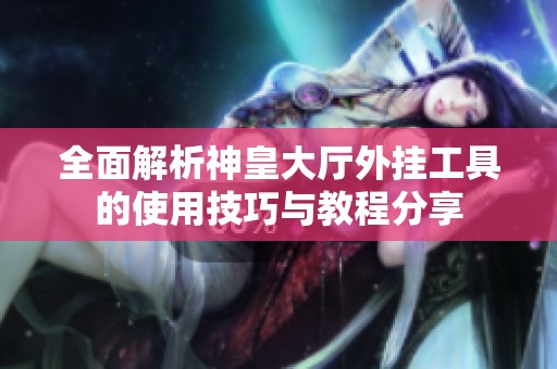 全面解析神皇大厅外挂工具的使用技巧与教程分享