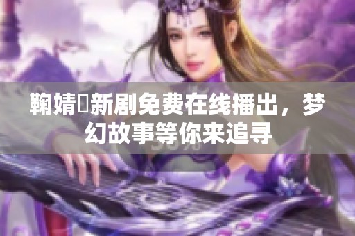 鞠婧祎新剧免费在线播出，梦幻故事等你来追寻
