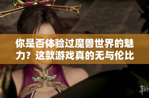 你是否体验过魔兽世界的魅力？这款游戏真的无与伦比吗？