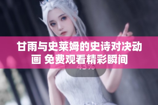 甘雨与史莱姆的史诗对决动画 免费观看精彩瞬间