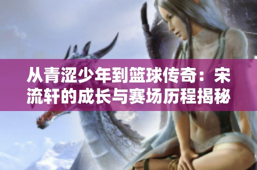 从青涩少年到篮球传奇：宋流轩的成长与赛场历程揭秘