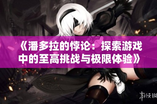 《潘多拉的悖论：探索游戏中的至高挑战与极限体验》