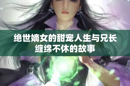 绝世嫡女的甜宠人生与兄长缠绵不休的故事
