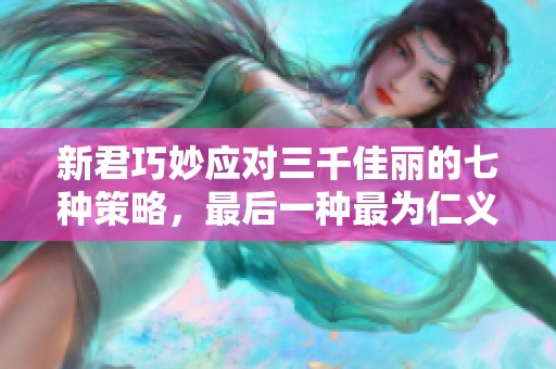 新君巧妙应对三千佳丽的七种策略，最后一种最为仁义慈悲