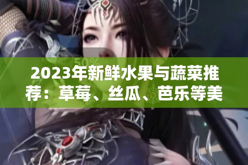 2023年新鲜水果与蔬菜推荐：草莓、丝瓜、芭乐等美味组合
