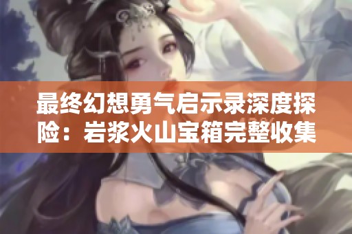 最终幻想勇气启示录深度探险：岩浆火山宝箱完整收集指南