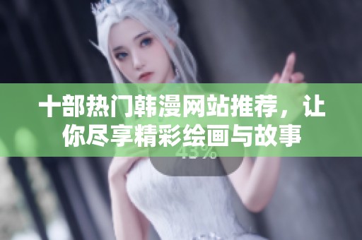 十部热门韩漫网站推荐，让你尽享精彩绘画与故事