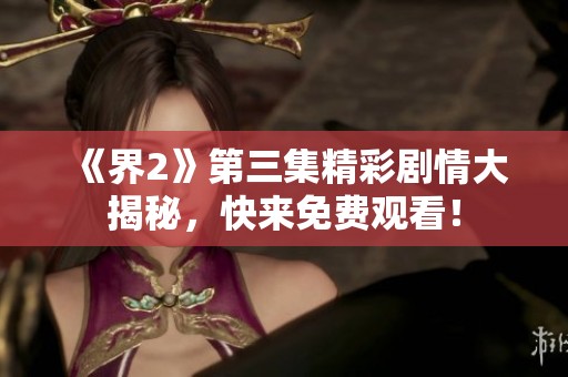 《界2》第三集精彩剧情大揭秘，快来免费观看！