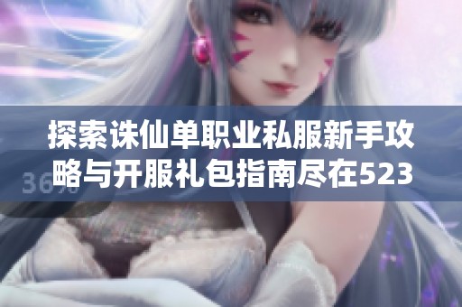 探索诛仙单职业私服新手攻略与开服礼包指南尽在523手游网