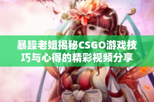 暴躁老姐揭秘CSGO游戏技巧与心得的精彩视频分享