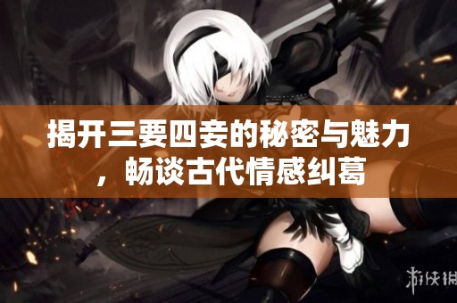 揭开三要四妾的秘密与魅力，畅谈古代情感纠葛