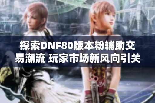 探索DNF80版本粉辅助交易潮流 玩家市场新风向引关注