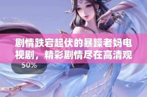 剧情跌宕起伏的暴躁老妈电视剧，精彩剧情尽在高清观看中