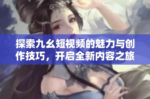 探索九幺短视频的魅力与创作技巧，开启全新内容之旅