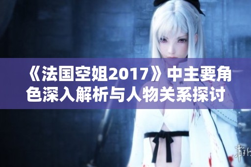《法国空姐2017》中主要角色深入解析与人物关系探讨