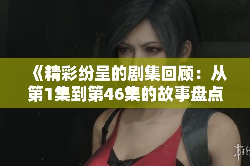 《精彩纷呈的剧集回顾：从第1集到第46集的故事盘点》