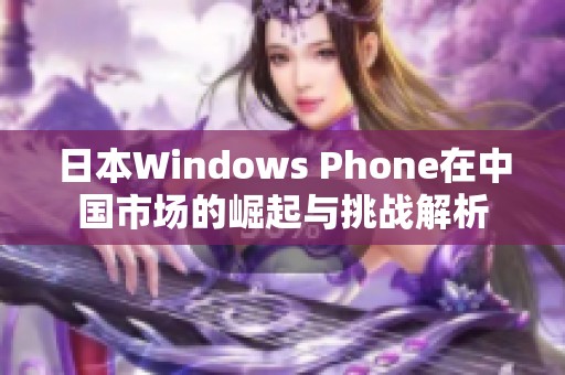 日本Windows Phone在中国市场的崛起与挑战解析