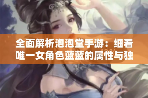全面解析泡泡堂手游：细看唯一女角色蓝蓝的属性与独特魅力