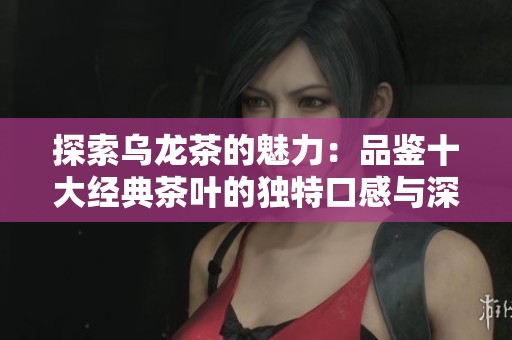 探索乌龙茶的魅力：品鉴十大经典茶叶的独特口感与深厚文化