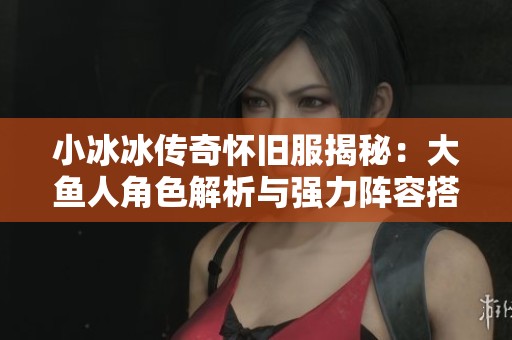 小冰冰传奇怀旧服揭秘：大鱼人角色解析与强力阵容搭配技巧分享