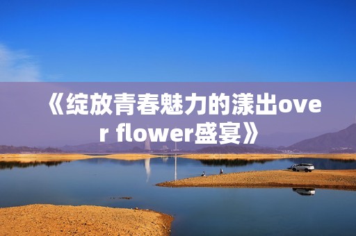 《绽放青春魅力的漾出over flower盛宴》