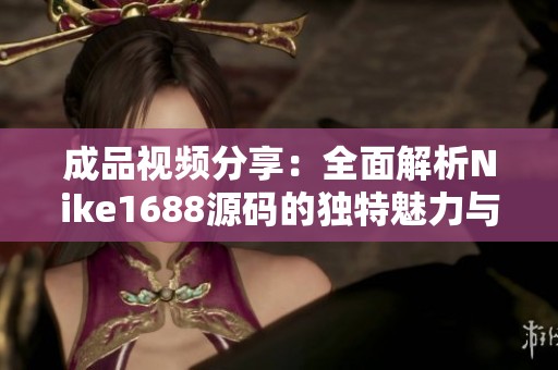 成品视频分享：全面解析Nike1688源码的独特魅力与应用