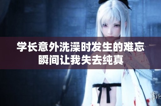 学长意外洗澡时发生的难忘瞬间让我失去纯真