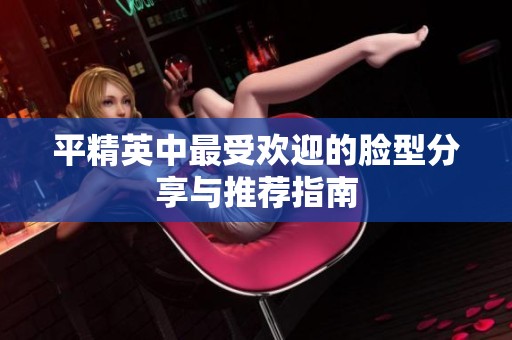 平精英中最受欢迎的脸型分享与推荐指南