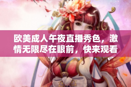 欧美成人午夜直播秀色，激情无限尽在眼前，快来观看吧！
