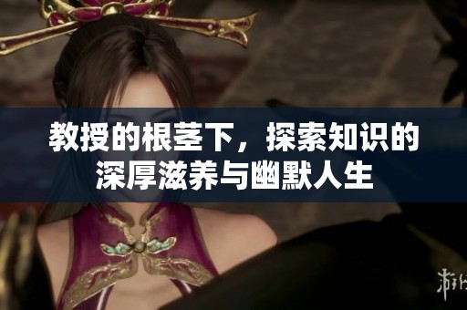 教授的根茎下，探索知识的深厚滋养与幽默人生