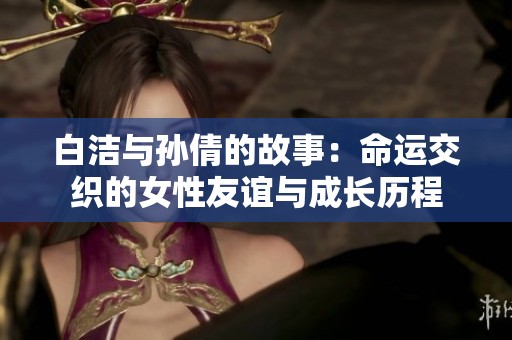 白洁与孙倩的故事：命运交织的女性友谊与成长历程