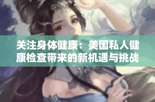 关注身体健康：美国私人健康检查带来的新机遇与挑战